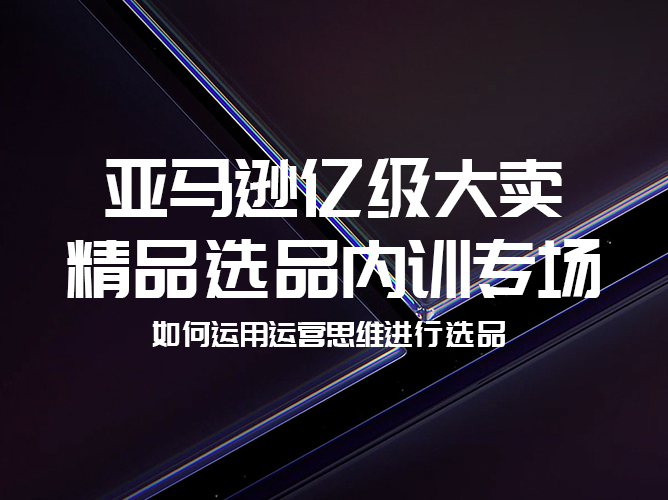 亚马逊亿级大卖——精品选品内部培训专设专场【免费分享】