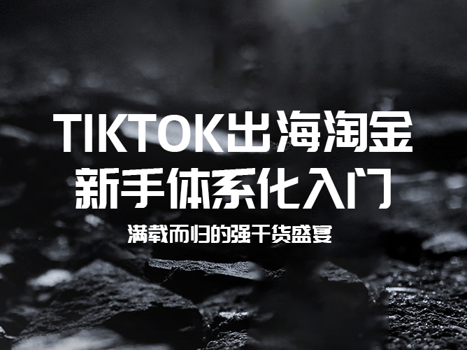 【免费视频课程】TikTok出海淘金，新手体系化入门