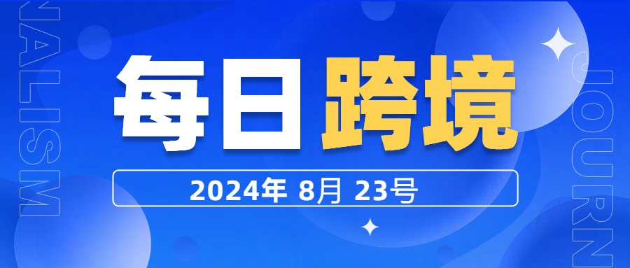 1分钟了解今日跨境热点（2024年8月23日）